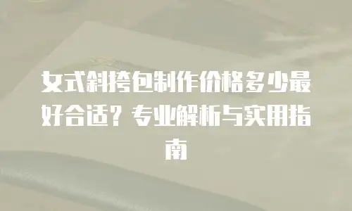 女式斜挎包制作价格多少最好合适？专业解析与实用指南