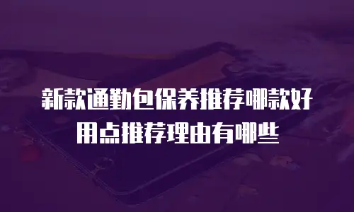 新款通勤包保养推荐哪款好用点推荐理由有哪些