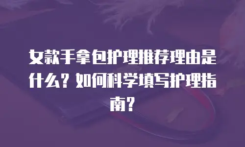 女款手拿包护理推荐理由是什么？如何科学填写护理指南？