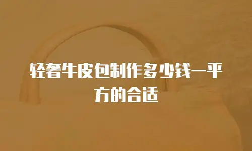 轻奢牛皮包制作多少钱一平方的合适