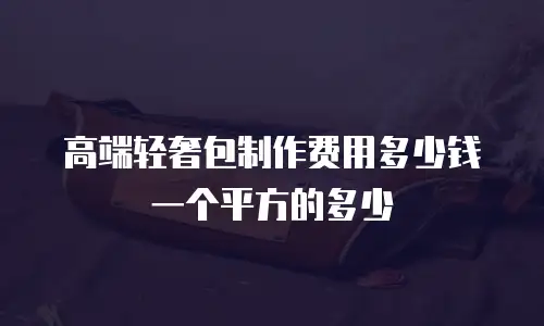 高端轻奢包制作费用多少钱一个平方的多少