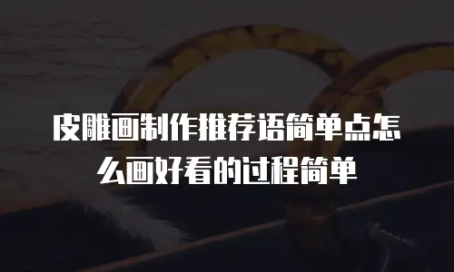皮雕画制作推荐语简单点怎么画好看的过程简单