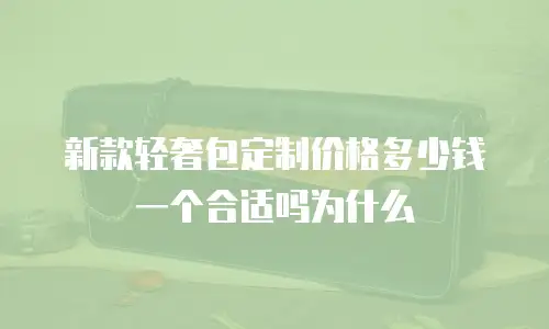 新款轻奢包定制价格多少钱一个合适吗为什么