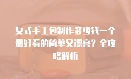 女式手工包制作多少钱一个最好看的简单又漂亮？全攻略解析