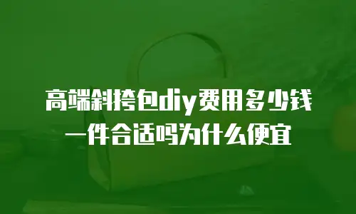 高端斜挎包diy费用多少钱一件合适吗为什么便宜