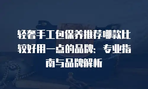 轻奢手工包保养推荐哪款比较好用一点的品牌：专业指南与品牌解析