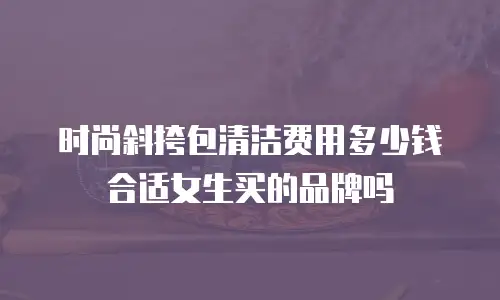 时尚斜挎包清洁费用多少钱合适女生买的品牌吗