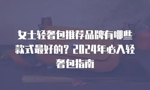 女士轻奢包推荐品牌有哪些款式最好的？2024年必入轻奢包指南