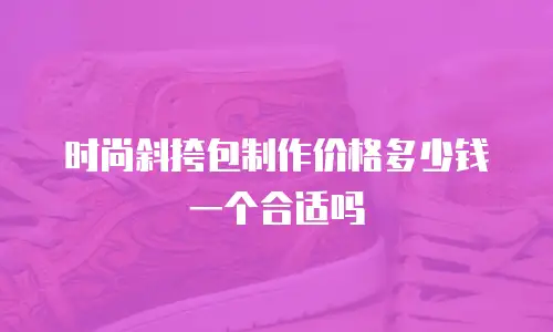 时尚斜挎包制作价格多少钱一个合适吗