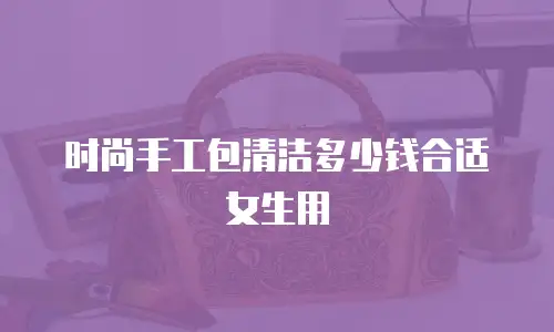 时尚手工包清洁多少钱合适女生用