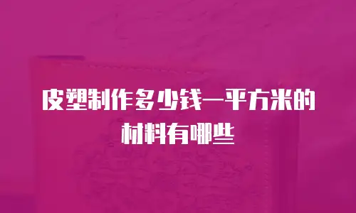 皮塑制作多少钱一平方米的材料有哪些