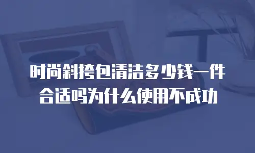 时尚斜挎包清洁多少钱一件合适吗为什么使用不成功