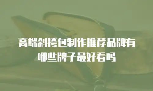 高端斜挎包制作推荐品牌有哪些牌子最好看吗