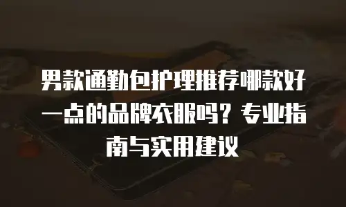 男款通勤包护理推荐哪款好一点的品牌衣服吗？专业指南与实用建议