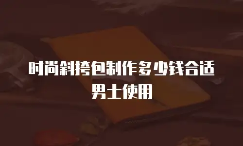 时尚斜挎包制作多少钱合适男士使用