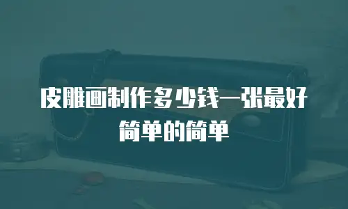皮雕画制作多少钱一张最好简单的简单