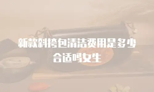 新款斜挎包清洁费用是多少合适吗女生