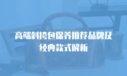 高端斜挎包保养推荐品牌及经典款式解析