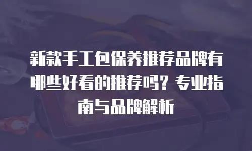 新款手工包保养推荐品牌有哪些好看的推荐吗？专业指南与品牌解析