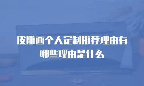 皮雕画个人定制推荐理由有哪些理由是什么