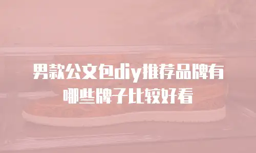 男款公文包diy推荐品牌有哪些牌子比较好看