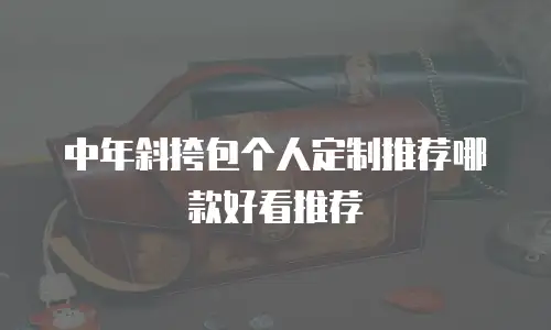 中年斜挎包个人定制推荐哪款好看推荐