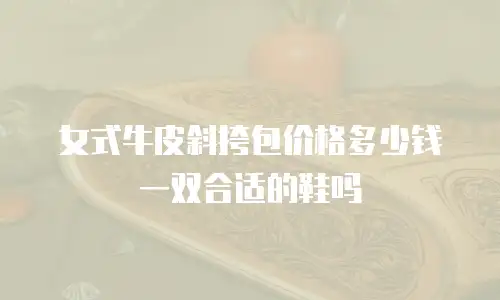 女式牛皮斜挎包价格多少钱一双合适的鞋吗
