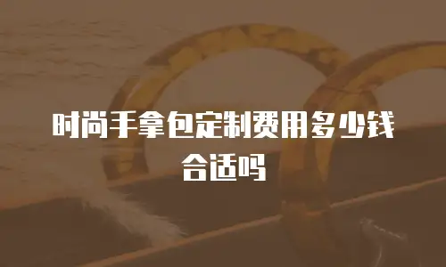 时尚手拿包定制费用多少钱合适吗