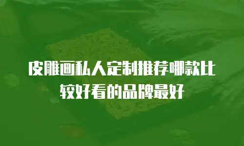 皮雕画私人定制推荐哪款比较好看的品牌最好