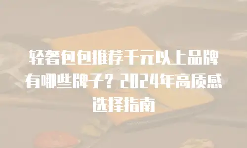 轻奢包包推荐千元以上品牌有哪些牌子？2024年高质感选择指南