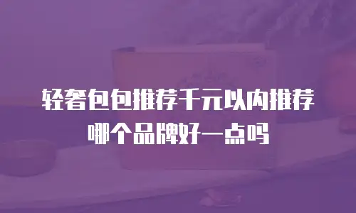 轻奢包包推荐千元以内推荐哪个品牌好一点吗