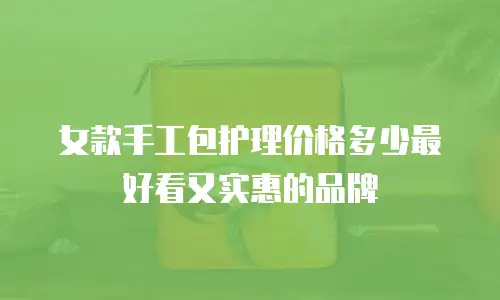 女款手工包护理价格多少最好看又实惠的品牌