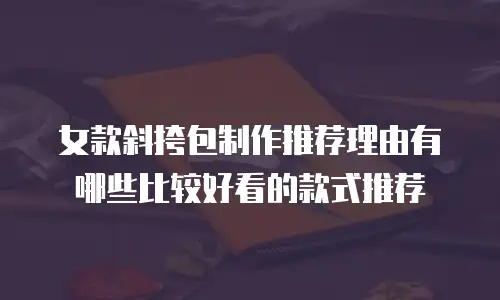 女款斜挎包制作推荐理由有哪些比较好看的款式推荐
