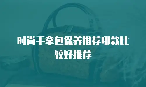 时尚手拿包保养推荐哪款比较好推荐