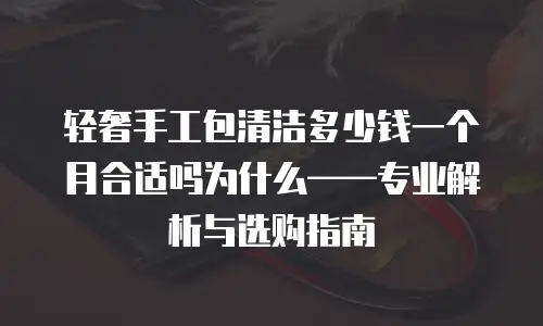 轻奢手工包清洁多少钱一个月合适吗为什么——专业解析与选购指南