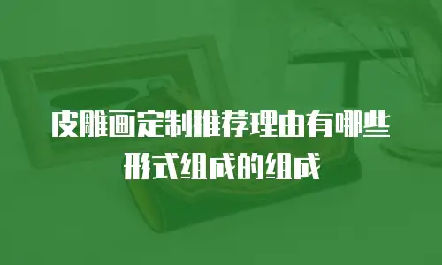 皮雕画定制推荐理由有哪些形式组成的组成
