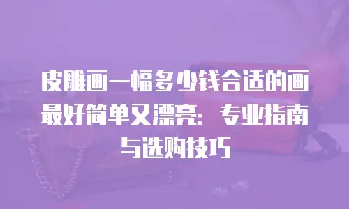 皮雕画一幅多少钱合适的画最好简单又漂亮：专业指南与选购技巧