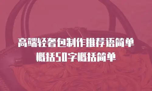 高端轻奢包制作推荐语简单概括50字概括简单