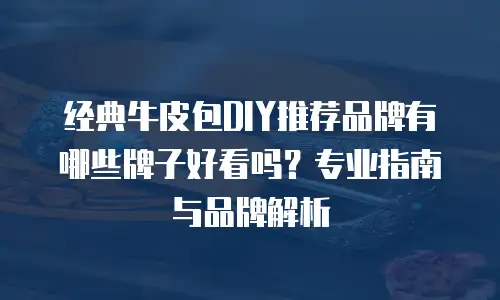 经典牛皮包DIY推荐品牌有哪些牌子好看吗？专业指南与品牌解析