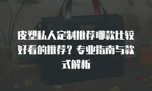 皮塑私人定制推荐哪款比较好看的推荐？专业指南与款式解析