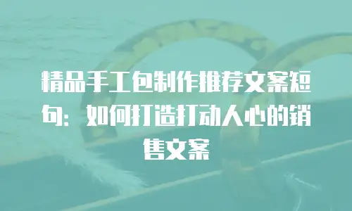 精品手工包制作推荐文案短句：如何打造打动人心的销售文案
