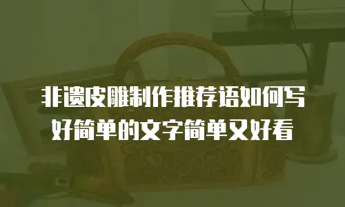 非遗皮雕制作推荐语如何写好简单的文字简单又好看