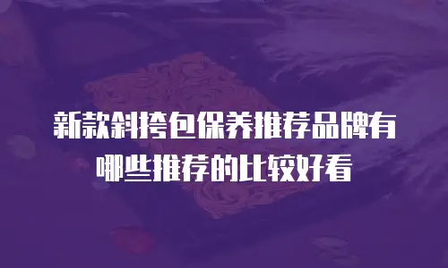 新款斜挎包保养推荐品牌有哪些推荐的比较好看
