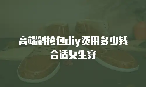 高端斜挎包diy费用多少钱合适女生穿
