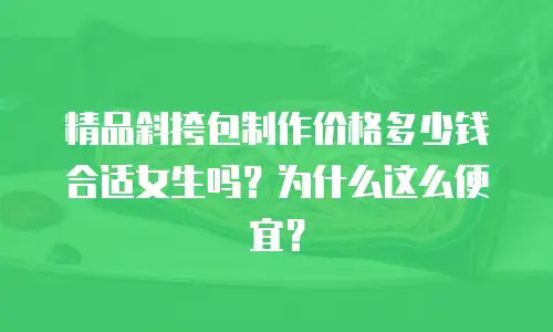 精品斜挎包制作价格多少钱合适女生吗？为什么这么便宜？