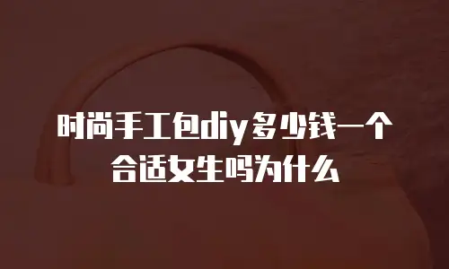 时尚手工包diy多少钱一个合适女生吗为什么