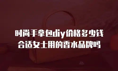 时尚手拿包diy价格多少钱合适女士用的香水品牌吗