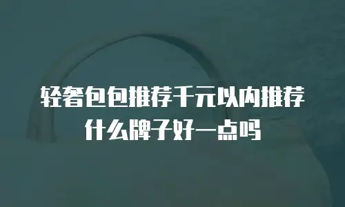轻奢包包推荐千元以内推荐什么牌子好一点吗