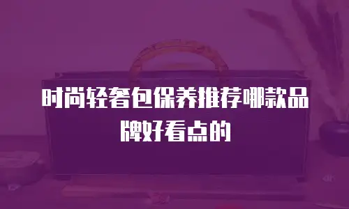 时尚轻奢包保养推荐哪款品牌好看点的