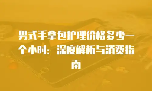 男式手拿包护理价格多少一个小时：深度解析与消费指南